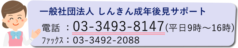 一般社団法人　じんきん成年後見サポート　電話03-3493-8147（平日９時～１６時）ファックス03-3492-2088